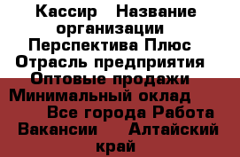 Кассир › Название организации ­ Перспектива Плюс › Отрасль предприятия ­ Оптовые продажи › Минимальный оклад ­ 40 000 - Все города Работа » Вакансии   . Алтайский край